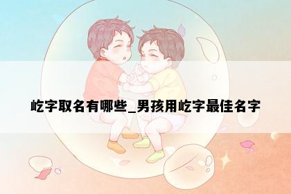 屹字取名有哪些_男孩用屹字最佳名字