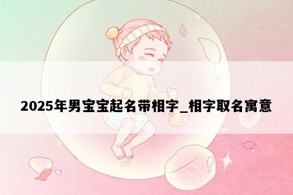2025年男宝宝起名带相字_相字取名寓意