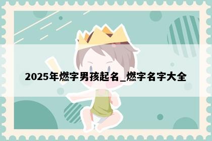 2025年燃字男孩起名_燃字名字大全