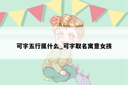 可字五行属什么_可字取名寓意女孩