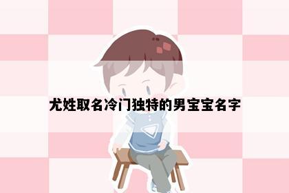 尤姓取名冷门独特的男宝宝名字