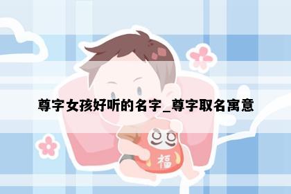 尊字女孩好听的名字_尊字取名寓意