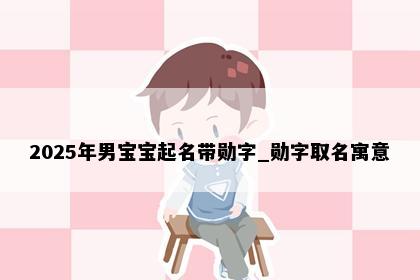 2025年男宝宝起名带勋字_勋字取名寓意