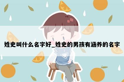 姓史叫什么名字好_姓史的男孩有涵养的名字