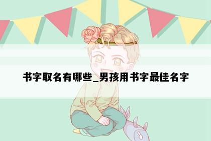 书字取名有哪些_男孩用书字最佳名字