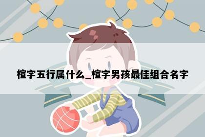 楦字五行属什么_楦字男孩最佳组合名字