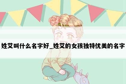 姓艾叫什么名字好_姓艾的女孩独特优美的名字