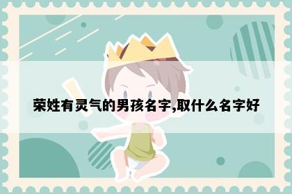 荣姓有灵气的男孩名字,取什么名字好