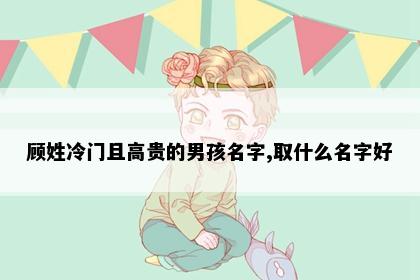 顾姓冷门且高贵的男孩名字,取什么名字好