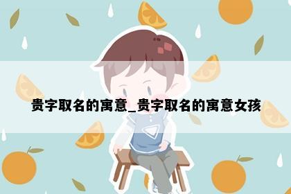 贵字取名的寓意_贵字取名的寓意女孩
