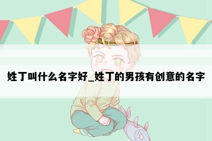 姓丁叫什么名字好_姓丁的男孩有创意的名字