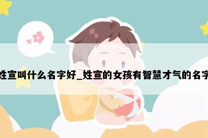 姓宣叫什么名字好_姓宣的女孩有智慧才气的名字