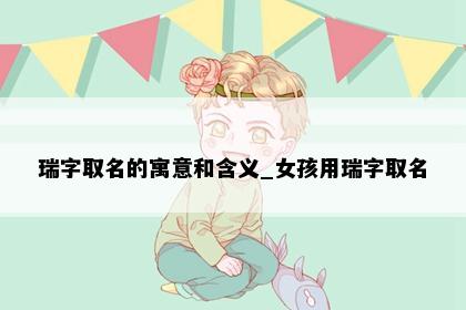 瑞字取名的寓意和含义_女孩用瑞字取名