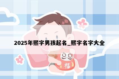 2025年熙字男孩起名_熙字名字大全