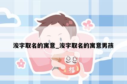浚字取名的寓意_浚字取名的寓意男孩