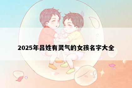 2025年吕姓有灵气的女孩名字大全