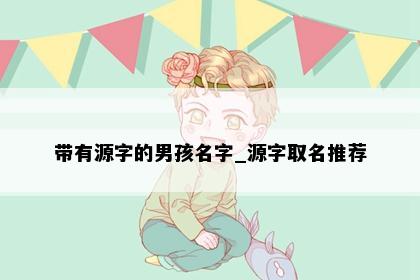 带有源字的男孩名字_源字取名推荐