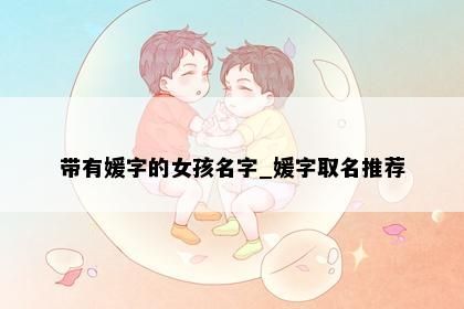 带有媛字的女孩名字_媛字取名推荐