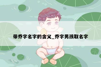 带乔字名字的含义_乔字男孩取名字