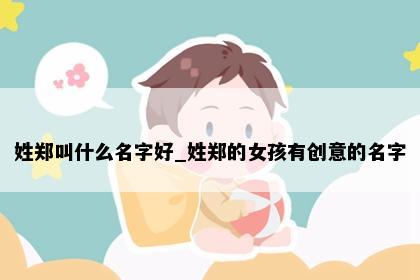 姓郑叫什么名字好_姓郑的女孩有创意的名字