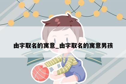 由字取名的寓意_由字取名的寓意男孩