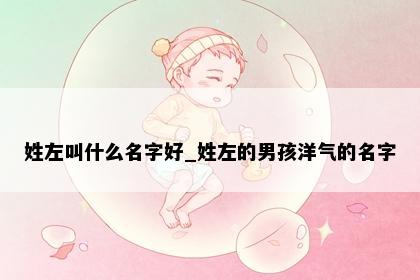 姓左叫什么名字好_姓左的男孩洋气的名字