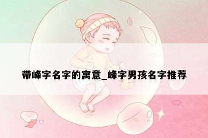 带峰字名字的寓意_峰字男孩名字推荐