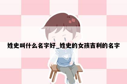 姓史叫什么名字好_姓史的女孩吉利的名字