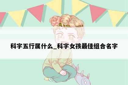 科字五行属什么_科字女孩最佳组合名字