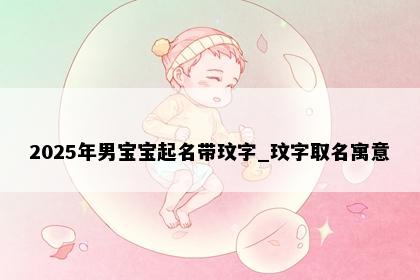 2025年男宝宝起名带玟字_玟字取名寓意