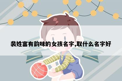 裴姓富有韵味的女孩名字,取什么名字好