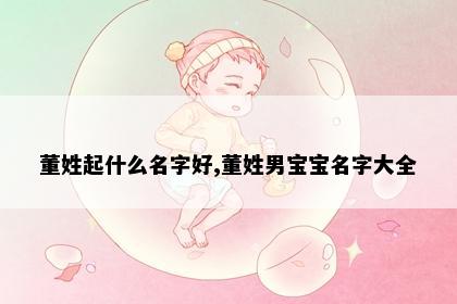 董姓起什么名字好,董姓男宝宝名字大全