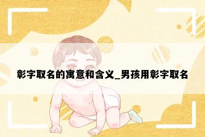 彰字取名的寓意和含义_男孩用彰字取名