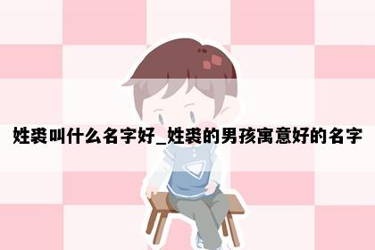 姓裘叫什么名字好_姓裘的男孩寓意好的名字