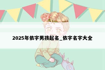 2025年依字男孩起名_依字名字大全