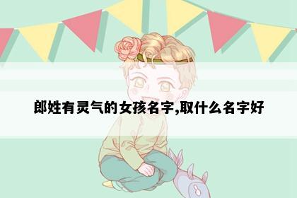 郎姓有灵气的女孩名字,取什么名字好