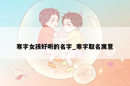 寒字女孩好听的名字_寒字取名寓意