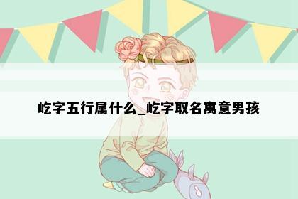 屹字五行属什么_屹字取名寓意男孩