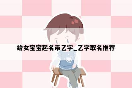 给女宝宝起名带乙字_乙字取名推荐