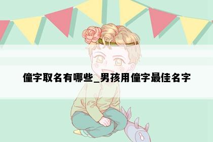 僮字取名有哪些_男孩用僮字最佳名字