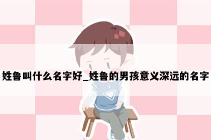 姓鲁叫什么名字好_姓鲁的男孩意义深远的名字