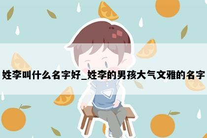 姓李叫什么名字好_姓李的男孩大气文雅的名字