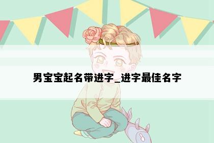 男宝宝起名带进字_进字最佳名字
