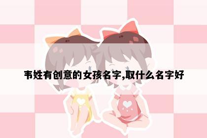 韦姓有创意的女孩名字,取什么名字好
