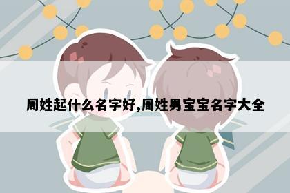 周姓起什么名字好,周姓男宝宝名字大全
