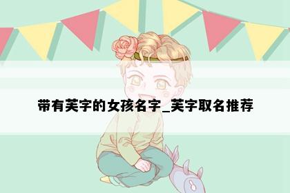 带有芙字的女孩名字_芙字取名推荐