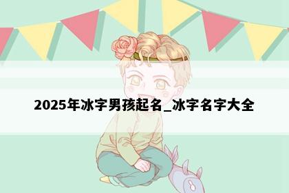 2025年冰字男孩起名_冰字名字大全