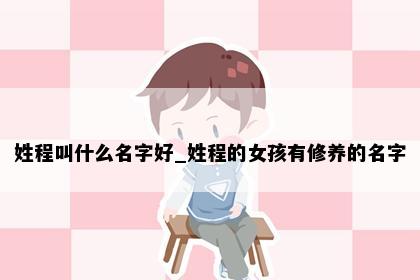 姓程叫什么名字好_姓程的女孩有修养的名字