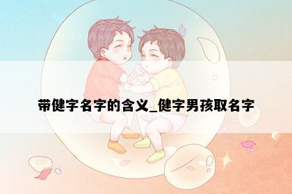 带健字名字的含义_健字男孩取名字