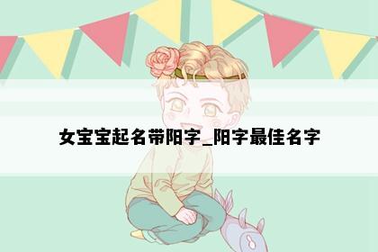 女宝宝起名带阳字_阳字最佳名字